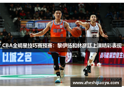 CBA全明星技巧赛预赛：黎伊扬和林彦廷上演精彩表现