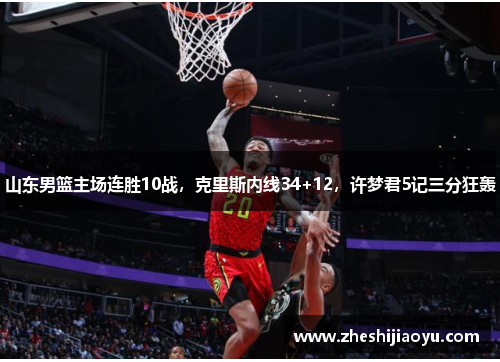 山东男篮主场连胜10战,克里斯内线34+12,许梦君5记三分狂轰 山东男篮主场连胜10战,克里斯内线34+12,许梦君5记三分狂轰