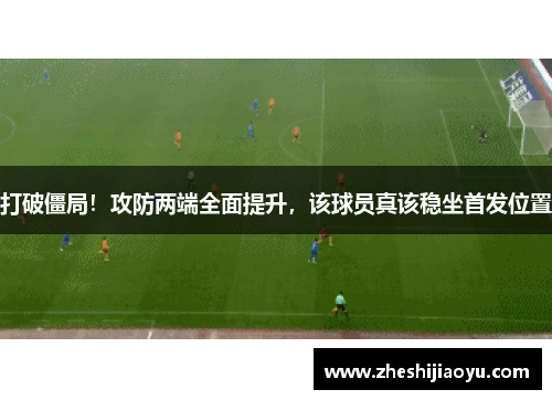 打破僵局！攻防两端全面提升，该球员真该稳坐首发位置