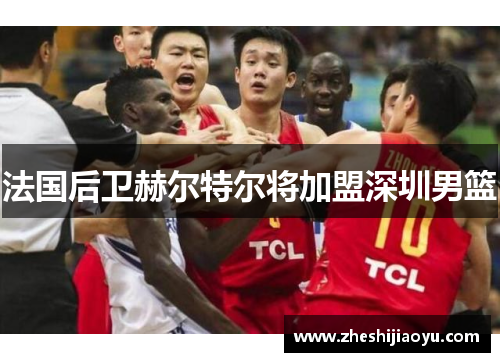 法国后卫赫尔特尔将加盟深圳男篮 法国后卫赫尔特尔将加盟深圳男篮