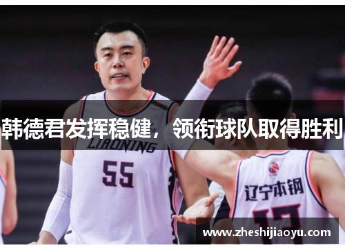 韩德君发挥稳健，领衔球队取得胜利