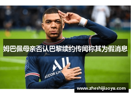 姆巴佩母亲否认巴黎续约传闻称其为假消息 姆巴佩母亲否认巴黎续约传闻称其为假消息
