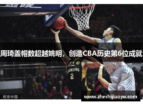 周琦盖帽数超越姚明，创造CBA历史第6位成就