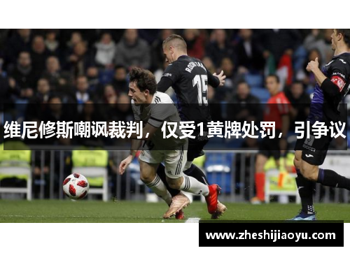 维尼修斯嘲讽裁判，仅受1黄牌处罚，引争议