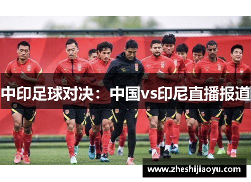 中印足球对决：中国vs印尼直播报道