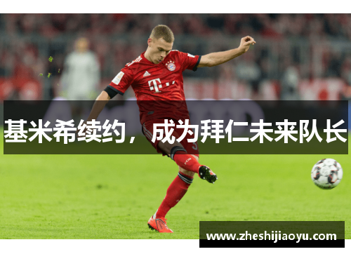 基米希续约，成为拜仁未来队长